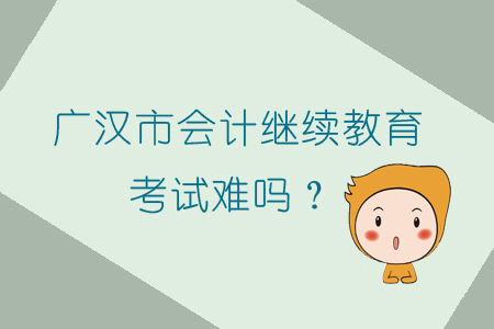 2019年廣漢市會(huì)計(jì)繼續(xù)教育考試難嗎？