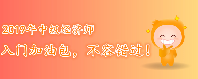 2019年中級經(jīng)濟(jì)師入門加油包，不容錯(cuò)過！