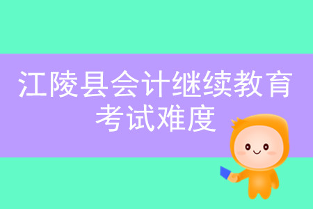 2019年湖北省江陵縣會(huì)計(jì)繼續(xù)教育考試難度大不大？