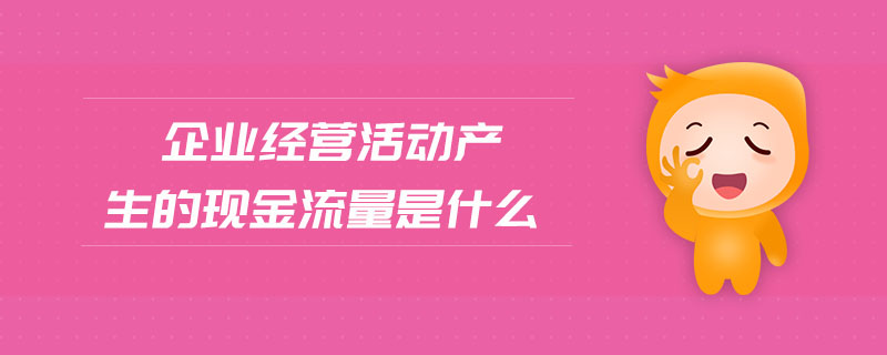 企業(yè)經(jīng)營(yíng)活動(dòng)產(chǎn)生的現(xiàn)金流量是什么
