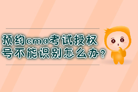 預約cma考試授權(quán)號不能識別怎么辦？