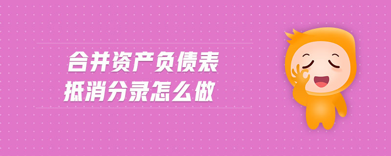 合并資產(chǎn)負(fù)債表抵消分錄怎么做