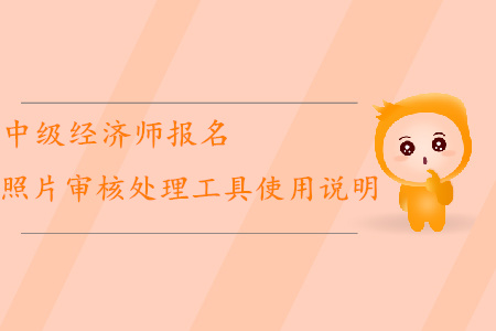 中級(jí)經(jīng)濟(jì)師報(bào)名如何使用照片審核處理工具？
