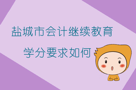 2019年江蘇省鹽城市會計繼續(xù)教育學分要求如何？