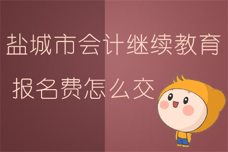2019年江蘇省鹽城市會計繼續(xù)教育報名費怎么交？