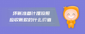 壞賬準(zhǔn)備計(jì)提按照應(yīng)收賬款的什么價(jià)值