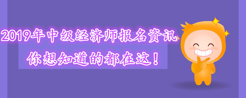 2019年中級經(jīng)濟師報名資訊，你想知道的都在這！
