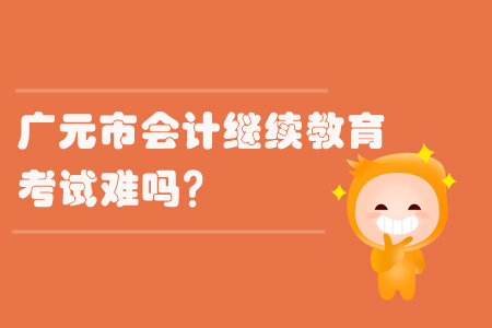 2019年廣元市會計繼續(xù)教育考試難嗎？