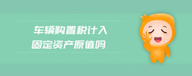 車輛購置稅計入固定資產(chǎn)原值嗎