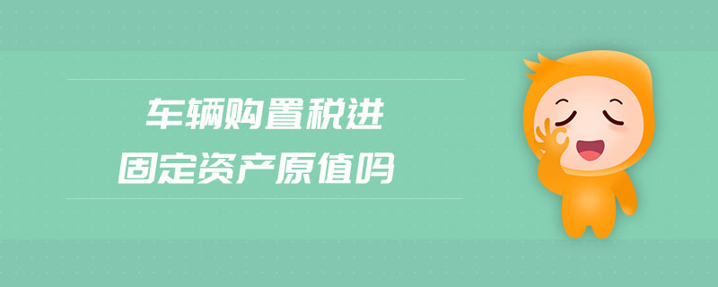 車輛購(gòu)置稅進(jìn)固定資產(chǎn)原值嗎
