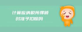 計算應(yīng)納稅所得額時準(zhǔn)予扣除嗎