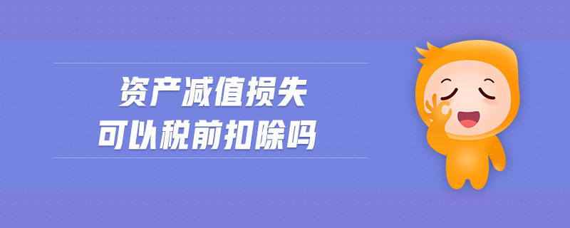 資產(chǎn)減值損失可以稅前扣除嗎
