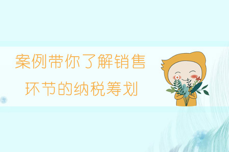 案例帶你了解銷(xiāo)售環(huán)節(jié)的納稅籌劃
