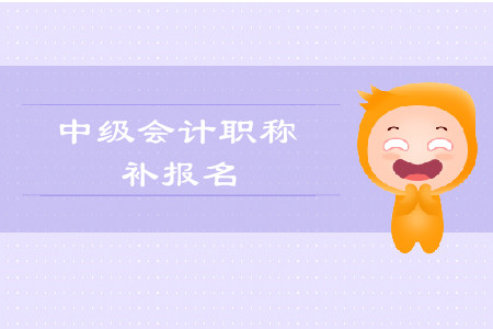 2019年西藏中級會計職稱考試補報名時間是什么時候？