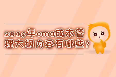 2019年cma成本管理大綱內(nèi)容有哪些？