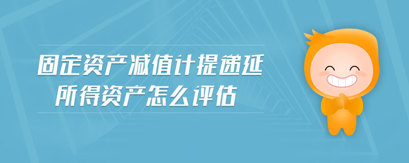 固定資產(chǎn)減值計(jì)提遞延所得資產(chǎn)怎么評估