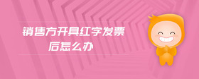 銷售方開具紅字發(fā)票后怎么辦