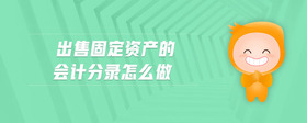 出售固定資產(chǎn)的會計分錄怎么做