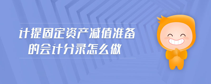 計(jì)提固定資產(chǎn)減值準(zhǔn)備的會(huì)計(jì)分錄怎么做