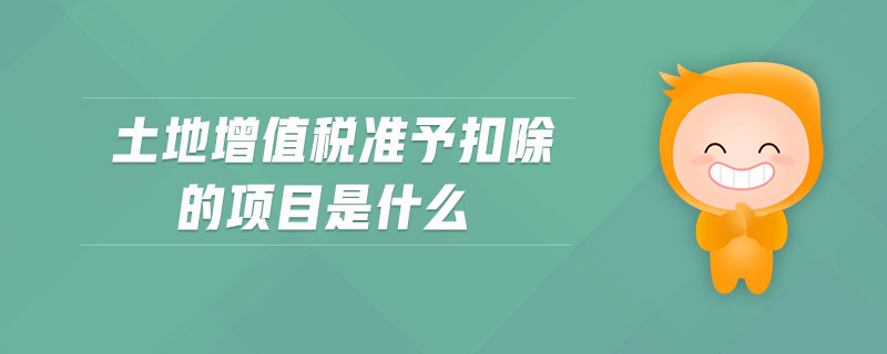 土地增值稅準(zhǔn)予扣除的項(xiàng)目是什么
