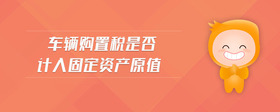 車輛購(gòu)置稅是否計(jì)入固定資產(chǎn)原值