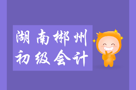 2019年下半年湖南郴州初級(jí)會(huì)計(jì)從業(yè)資格證考試時(shí)間是？