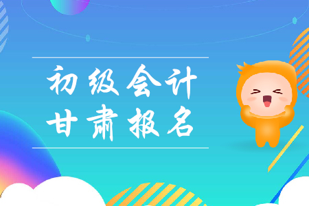 甘肅省2019年初級會計職稱報名時間是哪天？