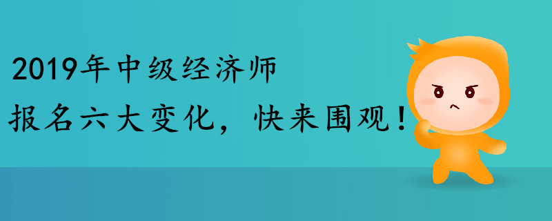 2019年中級(jí)經(jīng)濟(jì)師報(bào)名六大變化，快來(lái)圍觀！