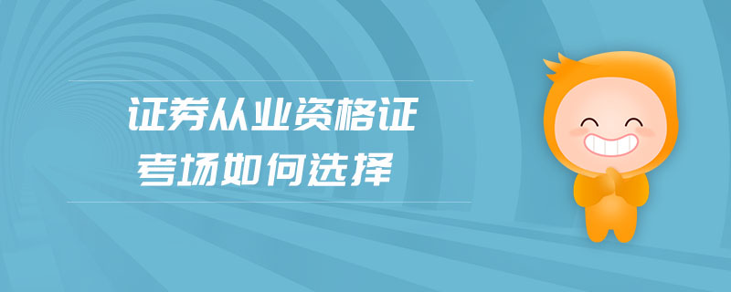 證券從業(yè)資格證考場(chǎng)如何選擇