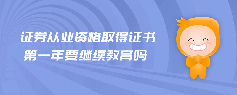 證券從業(yè)資格取得證書第一年要繼續(xù)教育嗎