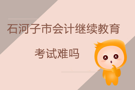 2019年新疆石河子市會計繼續(xù)教育考試難嗎？