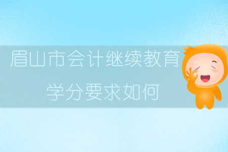 2019年四川省眉山市會計繼續(xù)教育學分要求如何？