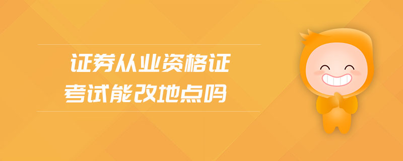 證券從業(yè)資格證考試能改地點(diǎn)嗎