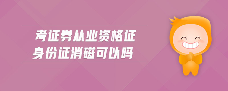 考證券從業(yè)資格證身份證消磁可以嗎