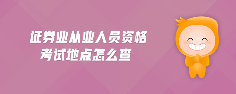 證券業(yè)從業(yè)人員資格考試地點(diǎn)怎么查
