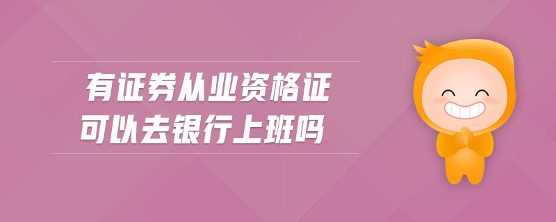 有證券從業(yè)資格證可以去銀行上班嗎