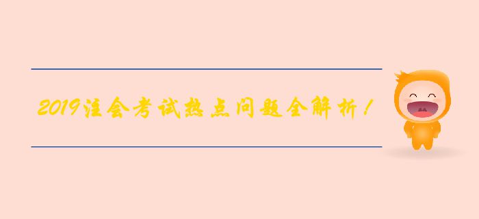【備考倒計時】2019年注會考試熱點問題全解析！