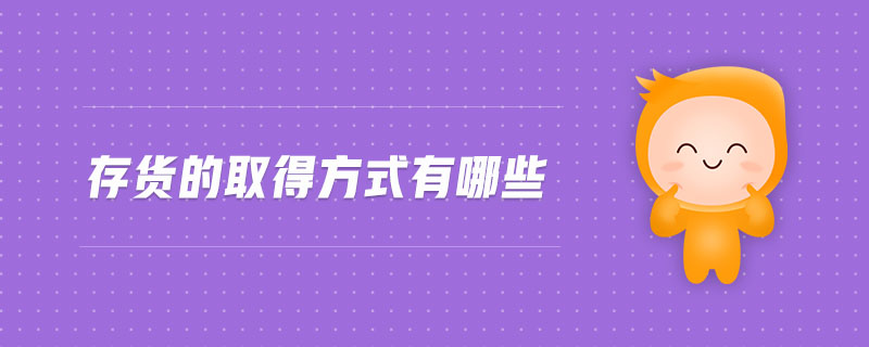 存貨的取得方式有哪些 存貨的取得方式有哪些