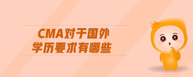 cma對(duì)于國(guó)外學(xué)歷要求有哪些