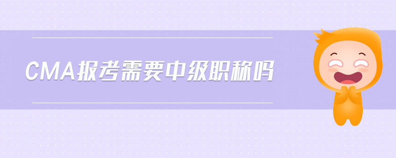 cma報(bào)考需要中級(jí)職稱嗎