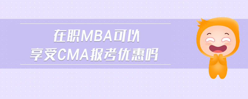 在職mba可以享受cma報考優(yōu)惠嗎