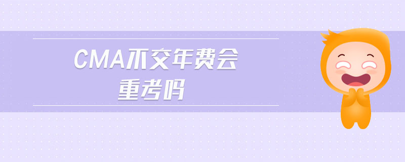 cma不交年費(fèi)會(huì)重考嗎