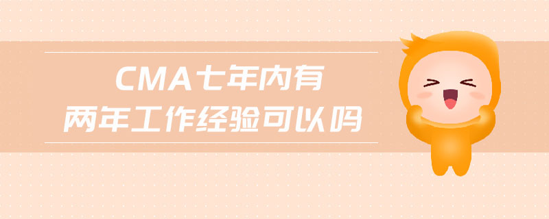 cma七年內(nèi)有兩年工作經(jīng)驗可以嗎
