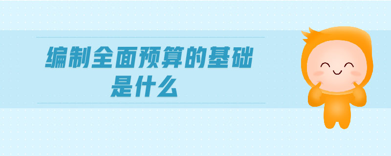 編制全面預(yù)算的基礎(chǔ)是什么