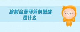 編制全面預(yù)算的基礎(chǔ)是什么