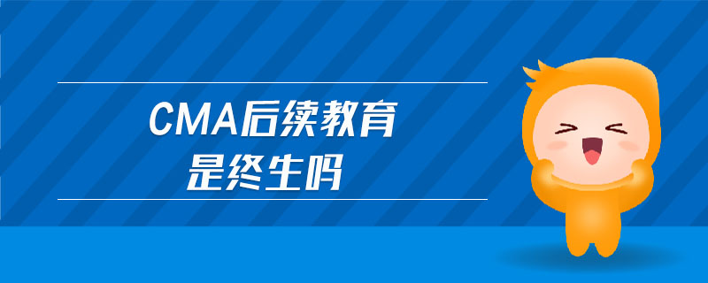 cma后續(xù)教育是終生嗎