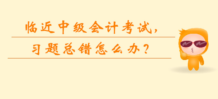 臨近中級(jí)會(huì)計(jì)考試，習(xí)題總錯(cuò)怎么辦？如何快速提升？