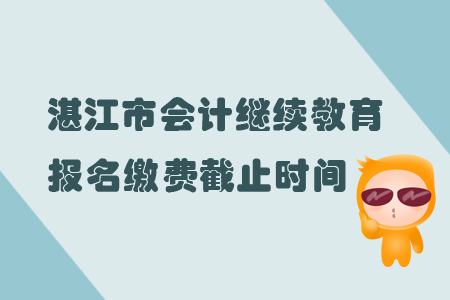 2019年廣東省湛江市會計繼續(xù)教育報名繳費截止時間