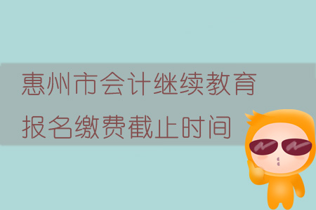 2019年廣東省惠州市會計(jì)繼續(xù)教育報(bào)名繳費(fèi)截止時間