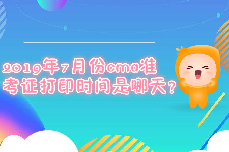 2019年7月份cma準(zhǔn)考證打印時(shí)間是哪天？
